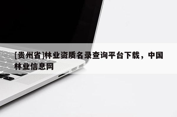 [貴州省]林業(yè)資質名錄查詢平臺下載，中國林業(yè)信息網