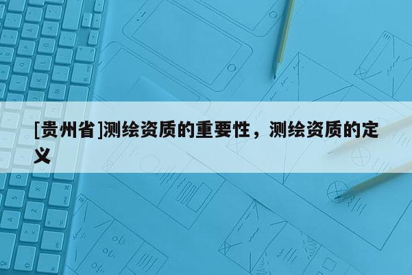 [貴州省]測繪資質(zhì)的重要性，測繪資質(zhì)的定義
