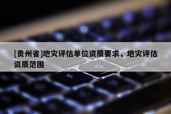 [貴州省]地災(zāi)評估單位資質(zhì)要求，地災(zāi)評估資質(zhì)范圍