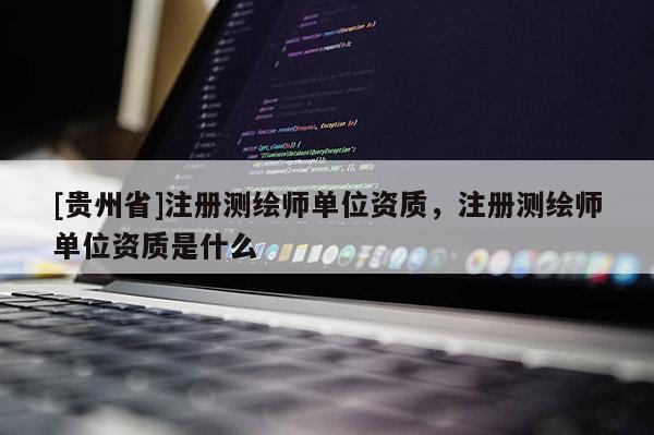 [貴州省]注冊(cè)測(cè)繪師單位資質(zhì)，注冊(cè)測(cè)繪師單位資質(zhì)是什么