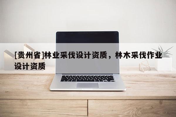[貴州省]林業(yè)采伐設計資質(zhì)，林木采伐作業(yè)設計資質(zhì)