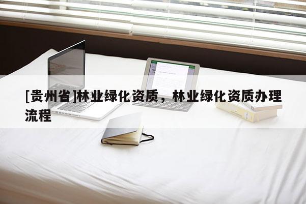 [貴州省]林業(yè)綠化資質(zhì)，林業(yè)綠化資質(zhì)辦理流程