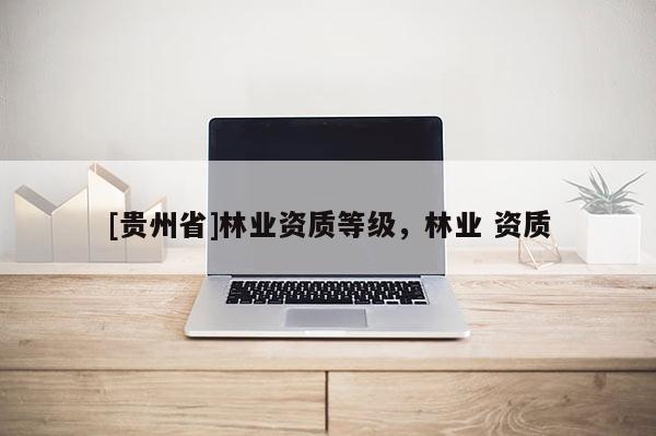 [貴州省]林業(yè)資質(zhì)等級，林業(yè) 資質(zhì)