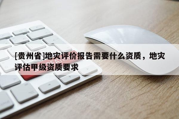[貴州省]地災評價報告需要什么資質(zhì)，地災評估甲級資質(zhì)要求