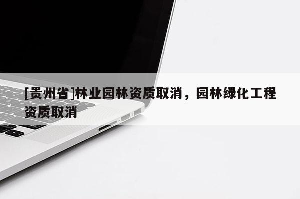 [貴州省]林業(yè)園林資質(zhì)取消，園林綠化工程資質(zhì)取消