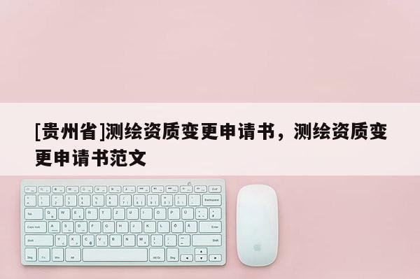 [貴州省]測繪資質(zhì)變更申請書，測繪資質(zhì)變更申請書范文