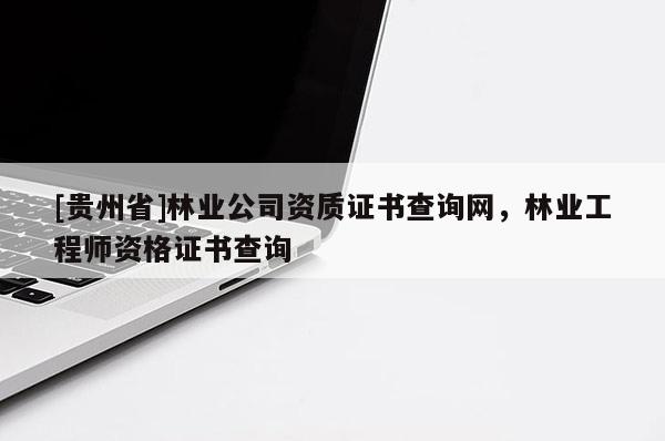 [貴州省]林業(yè)公司資質(zhì)證書查詢網(wǎng)，林業(yè)工程師資格證書查詢