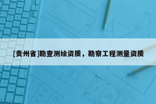 [貴州省]勘查測繪資質(zhì)，勘察工程測量資質(zhì)