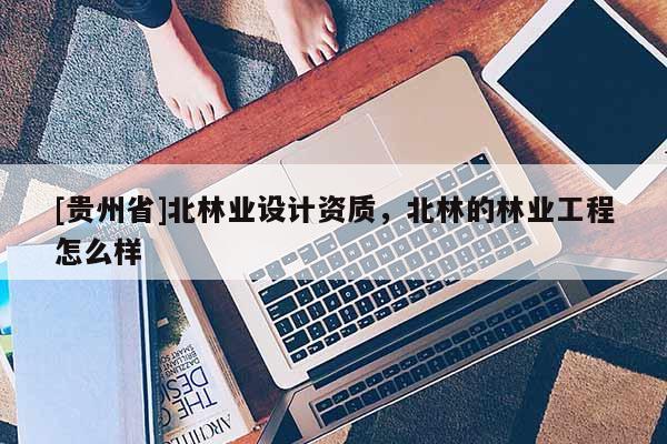 [貴州省]北林業(yè)設(shè)計(jì)資質(zhì)，北林的林業(yè)工程怎么樣