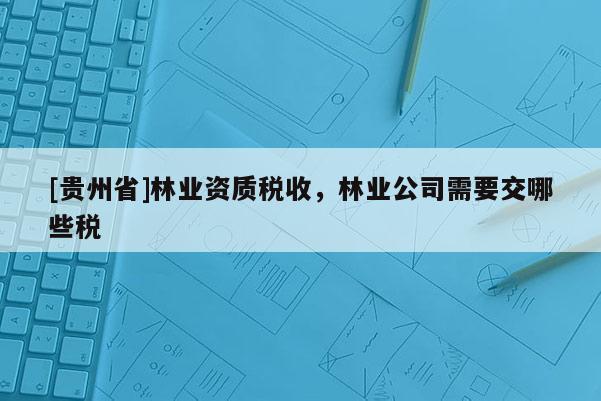 [貴州省]林業(yè)資質(zhì)稅收，林業(yè)公司需要交哪些稅