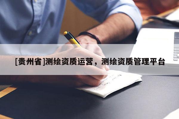 [貴州省]測(cè)繪資質(zhì)運(yùn)營，測(cè)繪資質(zhì)管理平臺(tái)