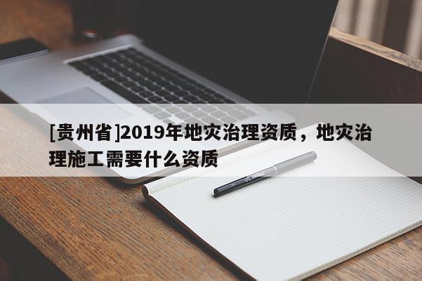 [貴州省]2019年地災(zāi)治理資質(zhì)，地災(zāi)治理施工需要什么資質(zhì)