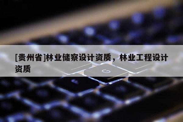 [貴州省]林業(yè)儲(chǔ)察設(shè)計(jì)資質(zhì)，林業(yè)工程設(shè)計(jì)資質(zhì)