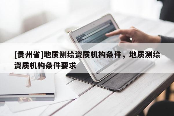 [貴州省]地質(zhì)測(cè)繪資質(zhì)機(jī)構(gòu)條件，地質(zhì)測(cè)繪資質(zhì)機(jī)構(gòu)條件要求