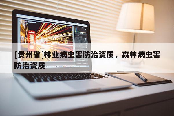 [貴州省]林業(yè)病蟲害防治資質(zhì)，森林病蟲害防治資質(zhì)