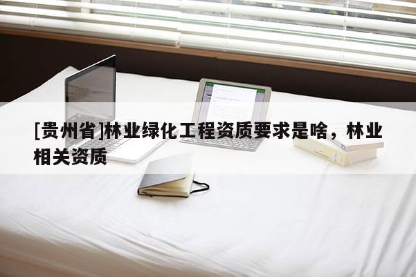 [貴州省]林業(yè)綠化工程資質(zhì)要求是啥，林業(yè)相關(guān)資質(zhì)