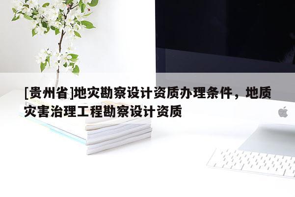 [貴州省]地災(zāi)勘察設(shè)計資質(zhì)辦理?xiàng)l件，地質(zhì)災(zāi)害治理工程勘察設(shè)計資質(zhì)