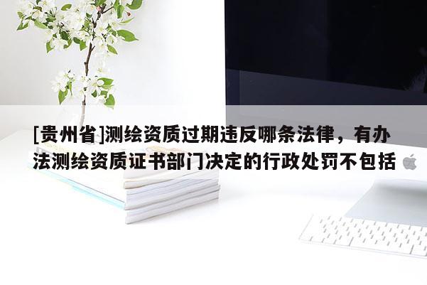 [貴州省]測(cè)繪資質(zhì)過期違反哪條法律，有辦法測(cè)繪資質(zhì)證書部門決定的行政處罰不包括