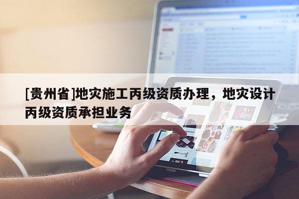 [貴州省]地災(zāi)施工丙級資質(zhì)辦理，地災(zāi)設(shè)計丙級資質(zhì)承擔(dān)業(yè)務(wù)