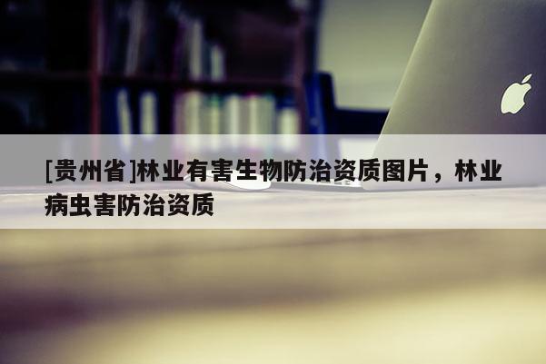 [貴州省]林業(yè)有害生物防治資質(zhì)圖片，林業(yè)病蟲害防治資質(zhì)