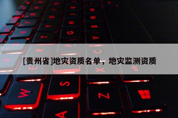 [貴州省]地災(zāi)資質(zhì)名單，地災(zāi)監(jiān)測資質(zhì)