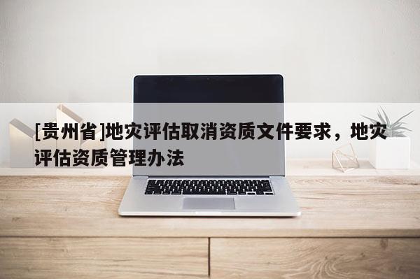 [貴州省]地災評估取消資質(zhì)文件要求，地災評估資質(zhì)管理辦法