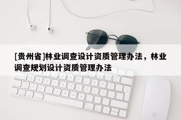 [貴州省]林業(yè)調(diào)查設(shè)計(jì)資質(zhì)管理辦法，林業(yè)調(diào)查規(guī)劃設(shè)計(jì)資質(zhì)管理辦法
