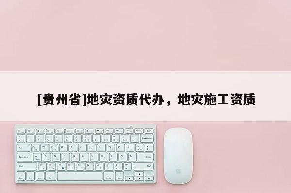 [貴州省]地災(zāi)資質(zhì)代辦，地災(zāi)施工資質(zhì)