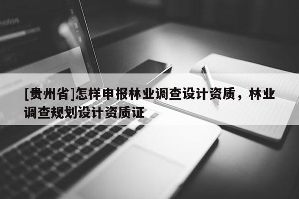 [貴州省]怎樣申報林業(yè)調(diào)查設計資質(zhì)，林業(yè)調(diào)查規(guī)劃設計資質(zhì)證