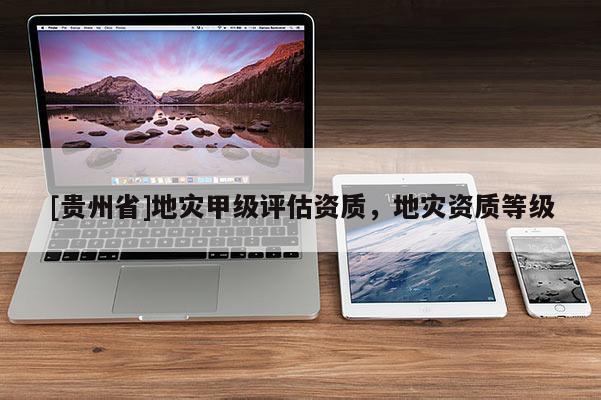 [貴州省]地災(zāi)甲級(jí)評(píng)估資質(zhì)，地災(zāi)資質(zhì)等級(jí)