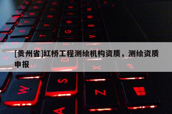 [貴州省]紅橋工程測繪機(jī)構(gòu)資質(zhì)，測繪資質(zhì)申報