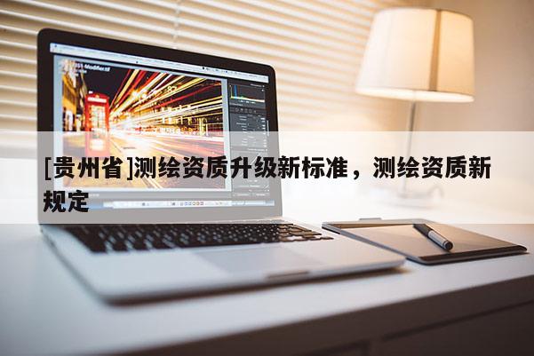[貴州省]測繪資質(zhì)升級新標準，測繪資質(zhì)新規(guī)定