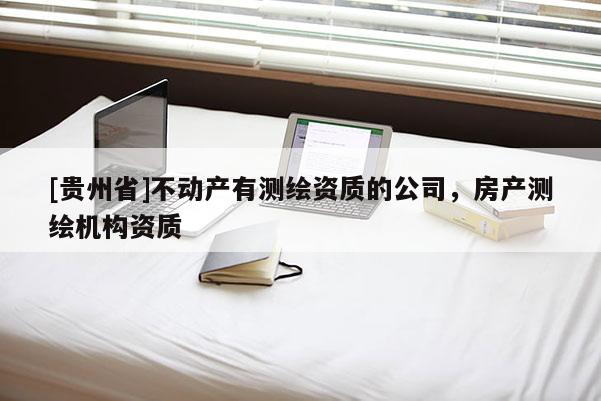 [貴州省]不動(dòng)產(chǎn)有測繪資質(zhì)的公司，房產(chǎn)測繪機(jī)構(gòu)資質(zhì)