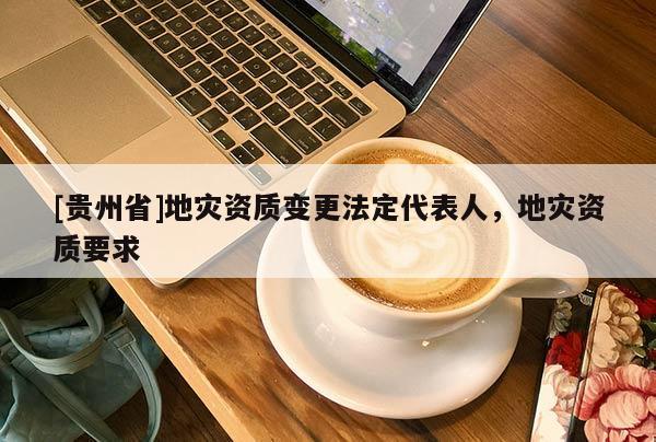[貴州省]地災(zāi)資質(zhì)變更法定代表人，地災(zāi)資質(zhì)要求
