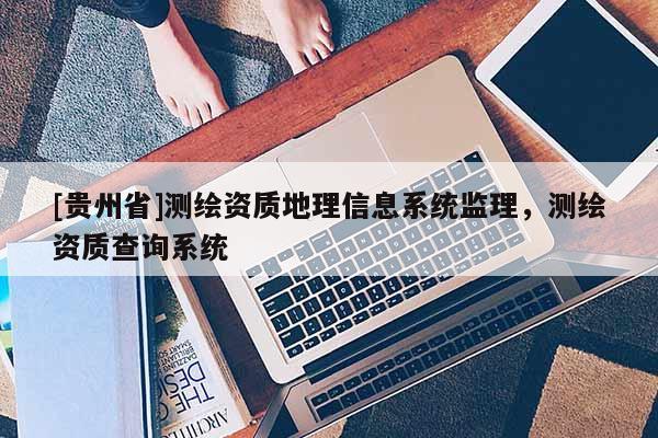 [貴州省]測繪資質(zhì)地理信息系統(tǒng)監(jiān)理，測繪資質(zhì)查詢系統(tǒng)