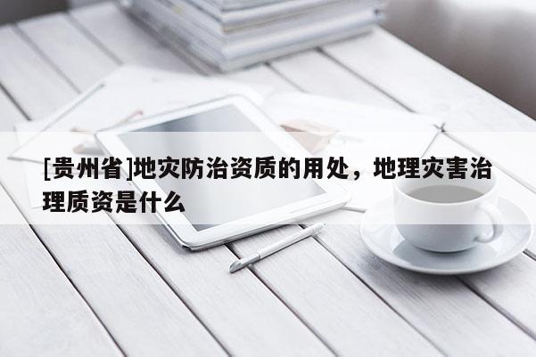 [貴州省]地災防治資質(zhì)的用處，地理災害治理質(zhì)資是什么