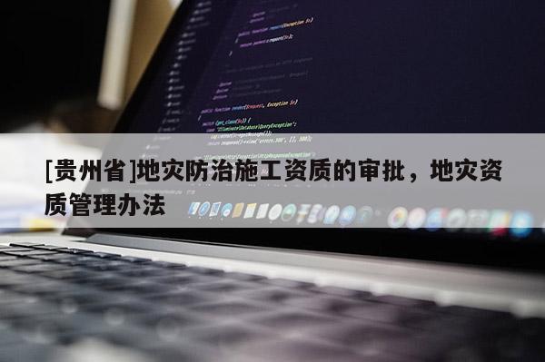 [貴州省]地災防治施工資質(zhì)的審批，地災資質(zhì)管理辦法