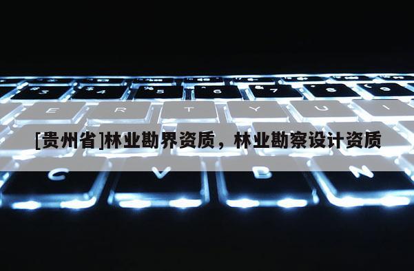 [貴州省]林業(yè)勘界資質(zhì)，林業(yè)勘察設(shè)計(jì)資質(zhì)