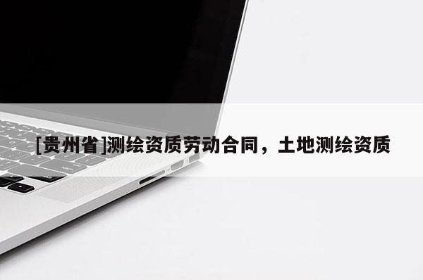 [貴州省]測繪資質(zhì)勞動(dòng)合同，土地測繪資質(zhì)