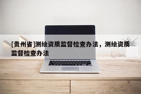 [貴州省]測(cè)繪資質(zhì)監(jiān)督檢查辦法，測(cè)繪資質(zhì)監(jiān)督檢查辦法