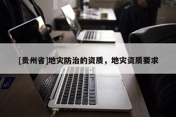 [貴州省]地災(zāi)防治的資質(zhì)，地災(zāi)資質(zhì)要求