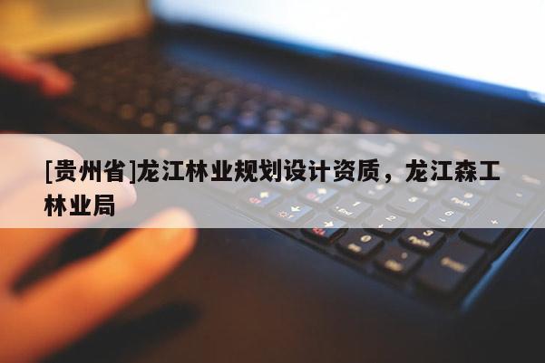 [貴州省]龍江林業(yè)規(guī)劃設計資質，龍江森工林業(yè)局