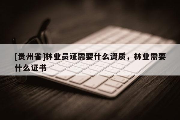 [貴州省]林業(yè)員證需要什么資質(zhì)，林業(yè)需要什么證書