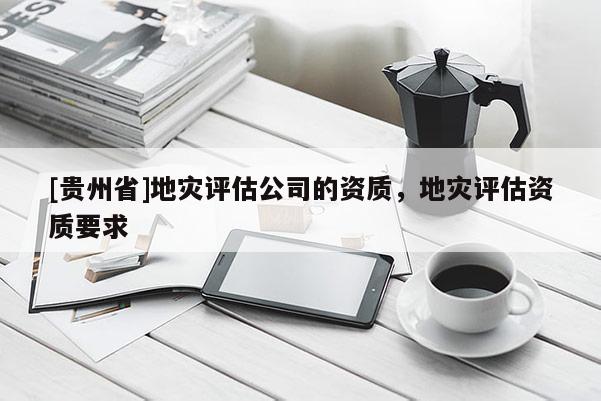 [貴州省]地災(zāi)評估公司的資質(zhì)，地災(zāi)評估資質(zhì)要求
