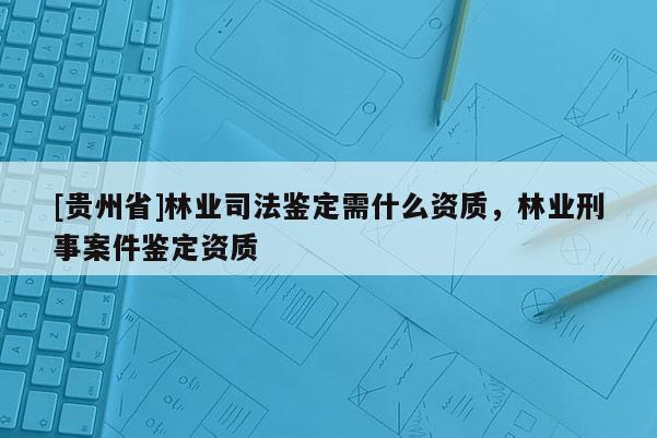 [貴州省]林業(yè)司法鑒定需什么資質(zhì)，林業(yè)刑事案件鑒定資質(zhì)