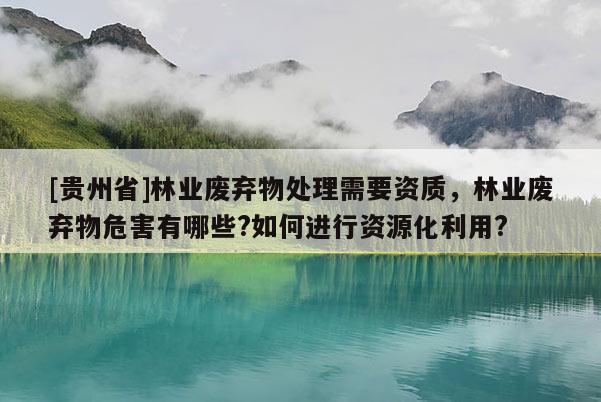 [貴州省]林業(yè)廢棄物處理需要資質(zhì)，林業(yè)廢棄物危害有哪些?如何進行資源化利用?
