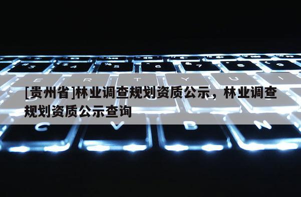 [貴州省]林業(yè)調(diào)查規(guī)劃資質(zhì)公示，林業(yè)調(diào)查規(guī)劃資質(zhì)公示查詢