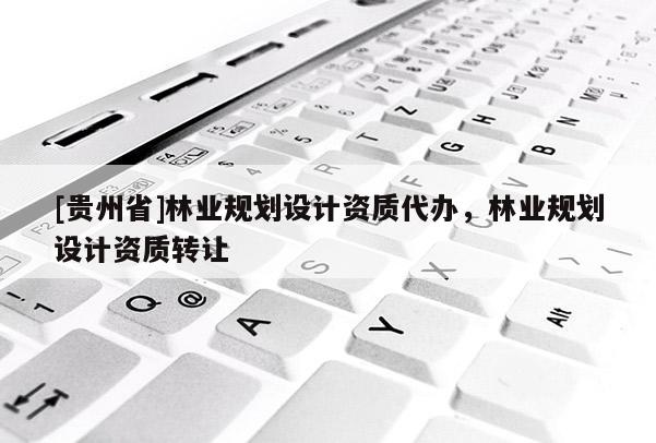 [貴州省]林業(yè)規(guī)劃設(shè)計資質(zhì)代辦，林業(yè)規(guī)劃設(shè)計資質(zhì)轉(zhuǎn)讓