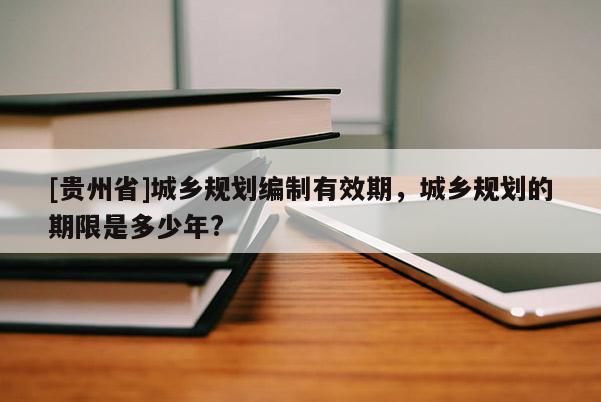 [貴州省]城鄉(xiāng)規(guī)劃編制有效期，城鄉(xiāng)規(guī)劃的期限是多少年?