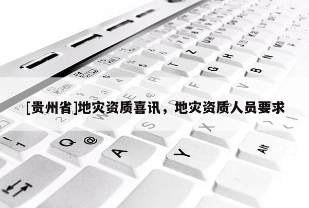 [貴州省]地災(zāi)資質(zhì)喜訊，地災(zāi)資質(zhì)人員要求